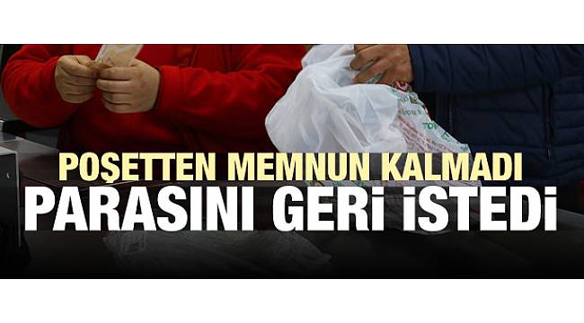 Poşetten memnun kalmadı parasını geri istedi